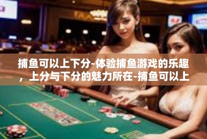 捕鱼可以上下分-体验捕鱼游戏的乐趣，上分与下分的魅力所在-捕鱼可以上下分