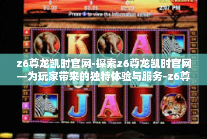 z6尊龙凯时官网-探索z6尊龙凯时官网—为玩家带来的独特体验与服务-z6尊龙凯时官网