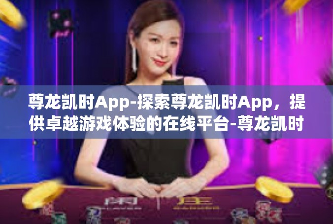 尊龙凯时App-探索尊龙凯时App，提供卓越游戏体验的在线平台-尊龙凯时App