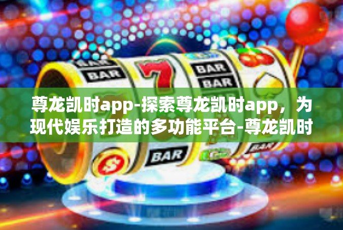 尊龙凯时app-探索尊龙凯时app，为现代娱乐打造的多功能平台-尊龙凯时app