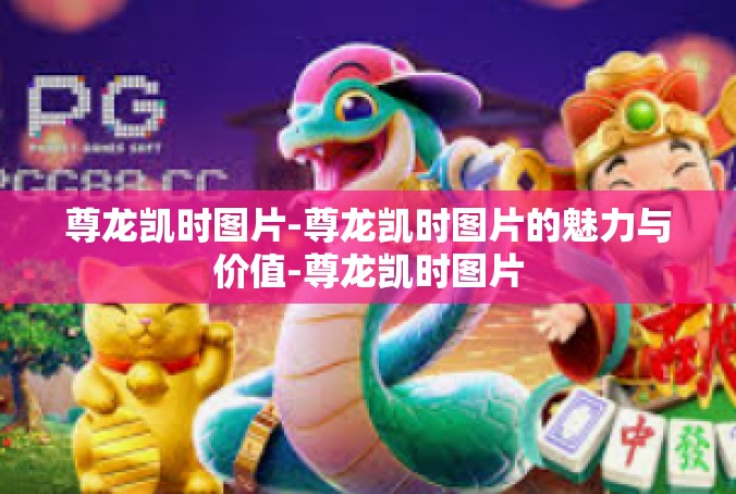 尊龙凯时图片-尊龙凯时图片的魅力与价值-尊龙凯时图片