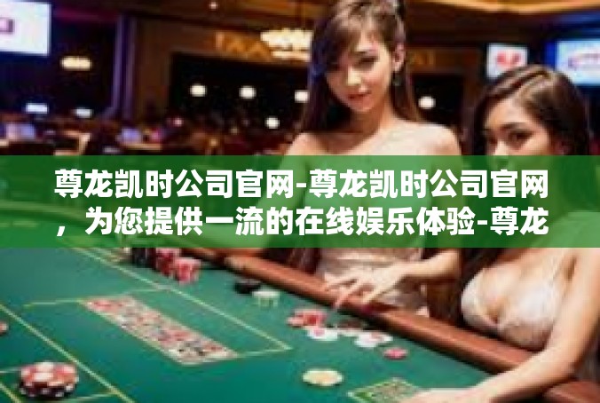 尊龙凯时公司官网-尊龙凯时公司官网，为您提供一流的在线娱乐体验-尊龙凯时公司官网