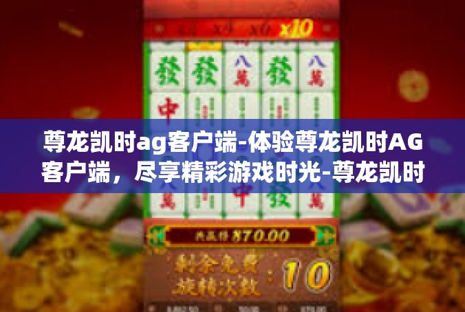 尊龙凯时ag客户端-体验尊龙凯时AG客户端，尽享精彩游戏时光-尊龙凯时ag客户端