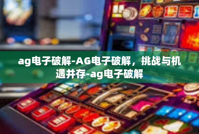 ag电子破解-AG电子破解，挑战与机遇并存-ag电子破解