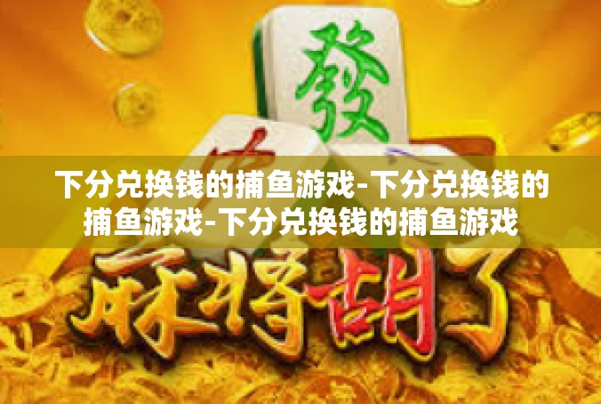 下分兑换钱的捕鱼游戏-下分兑换钱的捕鱼游戏-下分兑换钱的捕鱼游戏