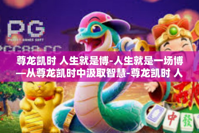 尊龙凯时 人生就是博-人生就是一场博—从尊龙凯时中汲取智慧-尊龙凯时 人生就是博