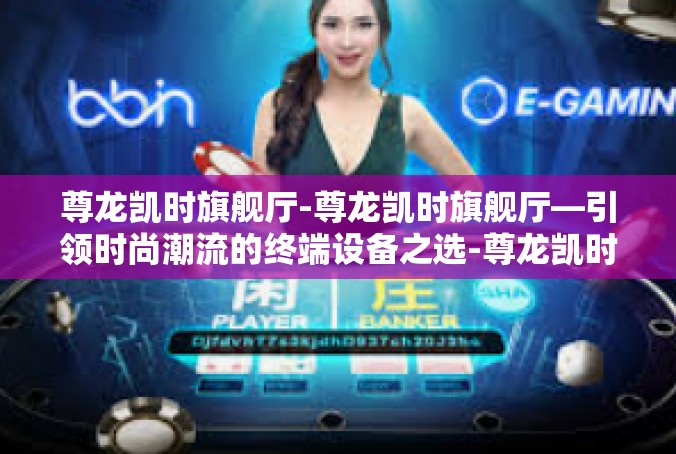尊龙凯时旗舰厅-尊龙凯时旗舰厅—引领时尚潮流的终端设备之选-尊龙凯时旗舰厅