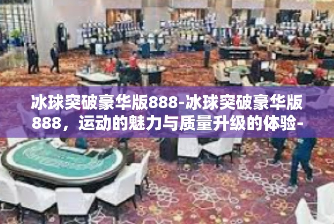 冰球突破豪华版888-冰球突破豪华版888，运动的魅力与质量升级的体验-冰球突破豪华版888