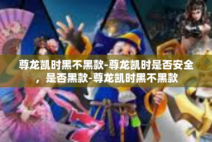 尊龙凯时黑不黑款-尊龙凯时是否安全，是否黑款-尊龙凯时黑不黑款