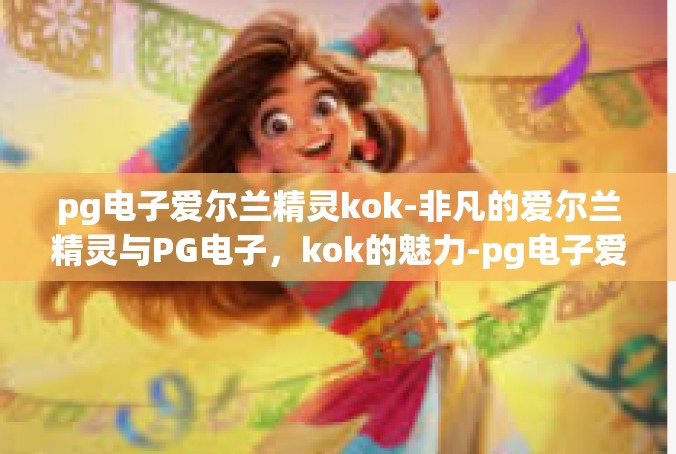 pg电子爱尔兰精灵kok-非凡的爱尔兰精灵与PG电子，kok的魅力-pg电子爱尔兰精灵kok