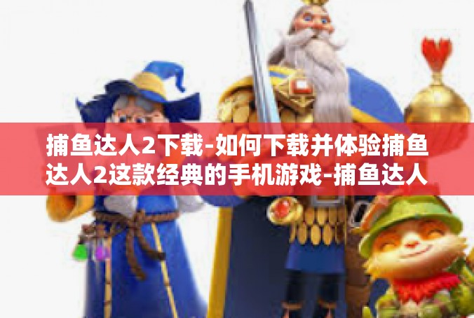 捕鱼达人2下载-如何下载并体验捕鱼达人2这款经典的手机游戏-捕鱼达人2下载