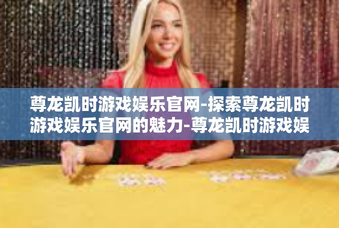 尊龙凯时游戏娱乐官网-探索尊龙凯时游戏娱乐官网的魅力-尊龙凯时游戏娱乐官网