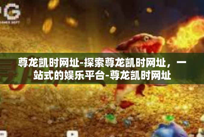 尊龙凯时网址-探索尊龙凯时网址，一站式的娱乐平台-尊龙凯时网址