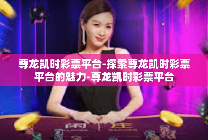 尊龙凯时彩票平台-探索尊龙凯时彩票平台的魅力-尊龙凯时彩票平台