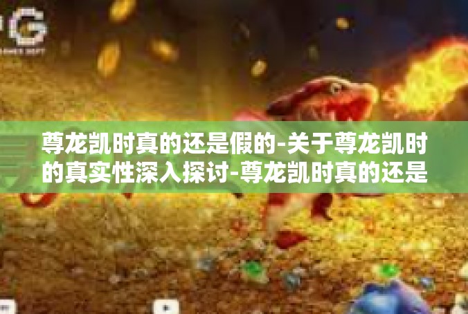 尊龙凯时真的还是假的-关于尊龙凯时的真实性深入探讨-尊龙凯时真的还是假的