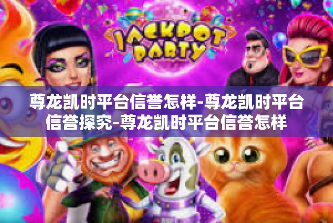 尊龙凯时平台信誉怎样-尊龙凯时平台信誉探究-尊龙凯时平台信誉怎样