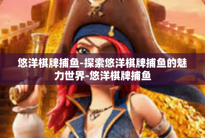 悠洋棋牌捕鱼-探索悠洋棋牌捕鱼的魅力世界-悠洋棋牌捕鱼