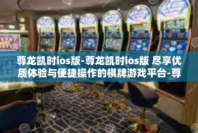 尊龙凯时ios版-尊龙凯时ios版 尽享优质体验与便捷操作的棋牌游戏平台-尊龙凯时ios版