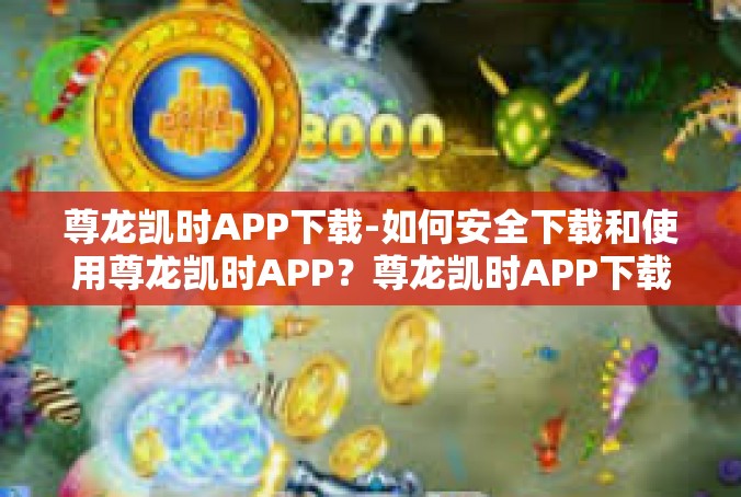 尊龙凯时APP下载-如何安全下载和使用尊龙凯时APP？尊龙凯时APP下载