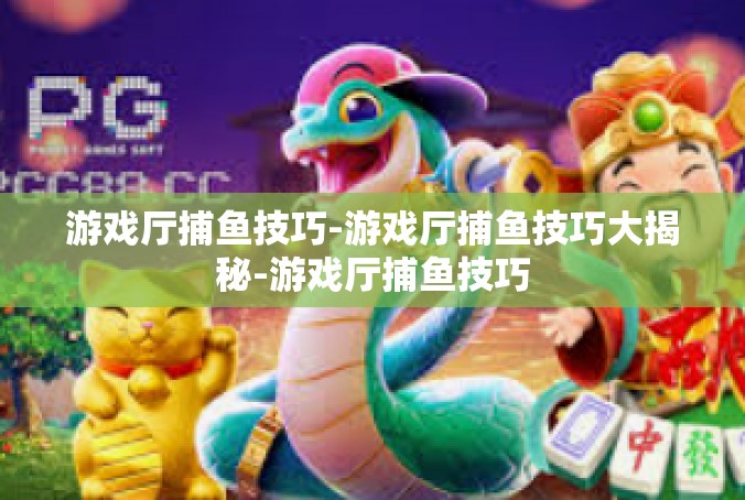 游戏厅捕鱼技巧-游戏厅捕鱼技巧大揭秘-游戏厅捕鱼技巧