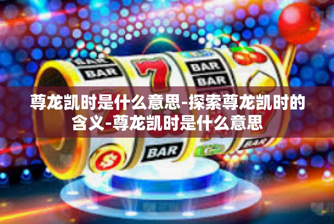 尊龙凯时是什么意思-探索尊龙凯时的含义-尊龙凯时是什么意思