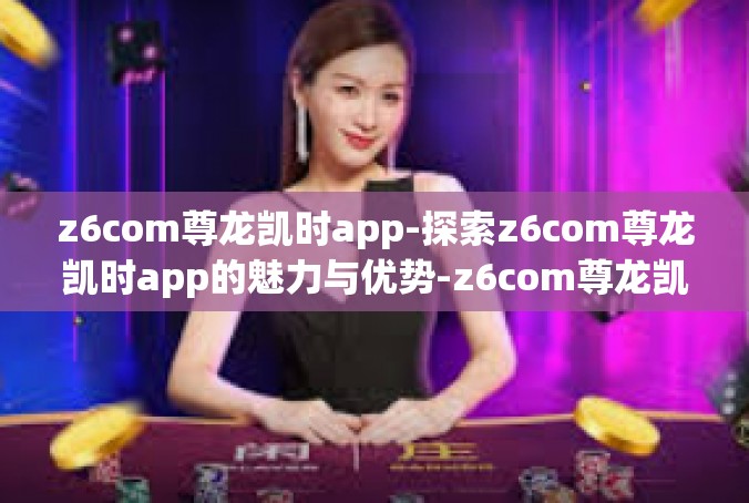 z6com尊龙凯时app-探索z6com尊龙凯时app的魅力与优势-z6com尊龙凯时app