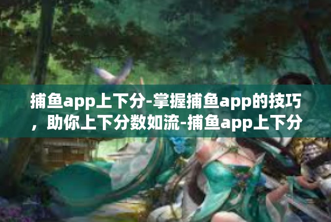 捕鱼app上下分-掌握捕鱼app的技巧，助你上下分数如流-捕鱼app上下分