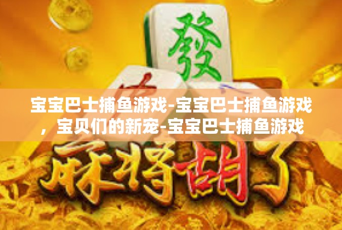 宝宝巴士捕鱼游戏-宝宝巴士捕鱼游戏，宝贝们的新宠-宝宝巴士捕鱼游戏