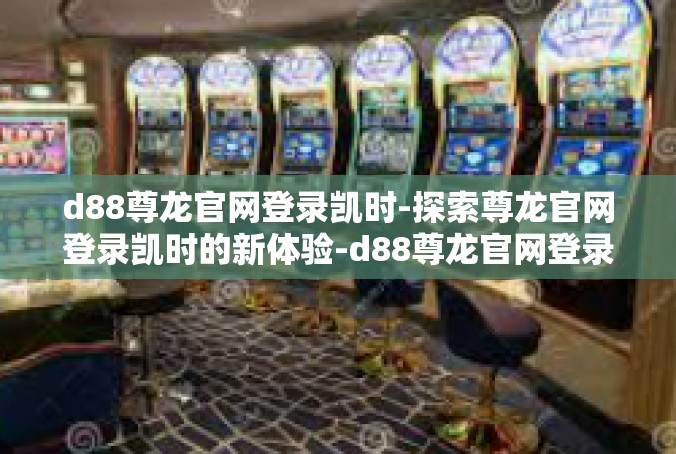 d88尊龙官网登录凯时-探索尊龙官网登录凯时的新体验-d88尊龙官网登录凯时
