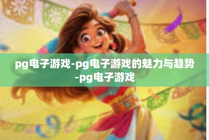 pg电子游戏-pg电子游戏的魅力与趋势-pg电子游戏