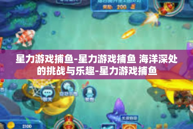 星力游戏捕鱼-星力游戏捕鱼 海洋深处的挑战与乐趣-星力游戏捕鱼