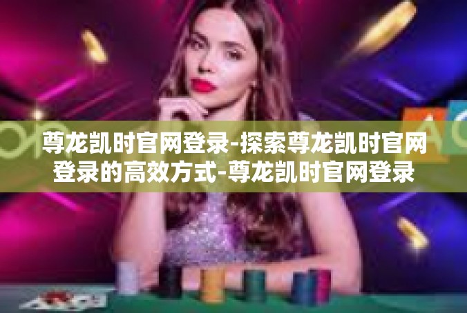 尊龙凯时官网登录-探索尊龙凯时官网登录的高效方式-尊龙凯时官网登录