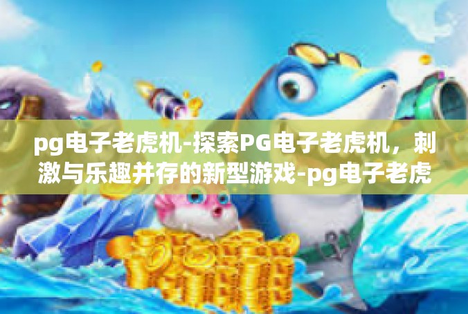 pg电子老虎机-探索PG电子老虎机，刺激与乐趣并存的新型游戏-pg电子老虎机