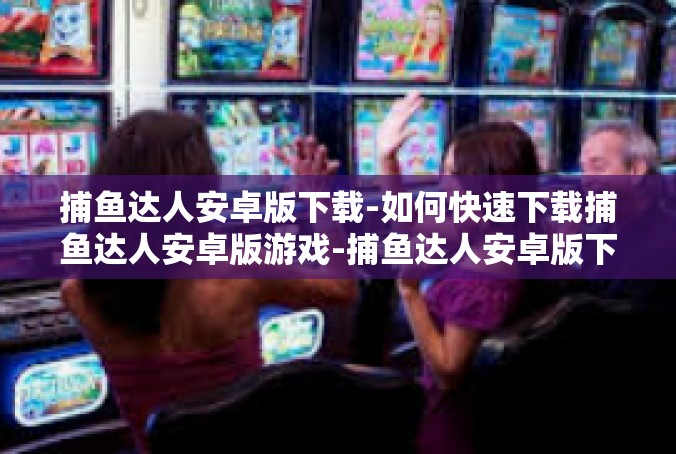 捕鱼达人安卓版下载-如何快速下载捕鱼达人安卓版游戏-捕鱼达人安卓版下载