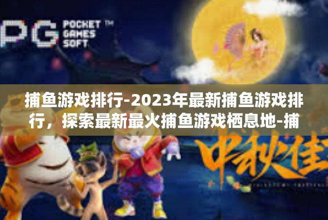 捕鱼游戏排行-2023年最新捕鱼游戏排行，探索最新最火捕鱼游戏栖息地-捕鱼游戏排行