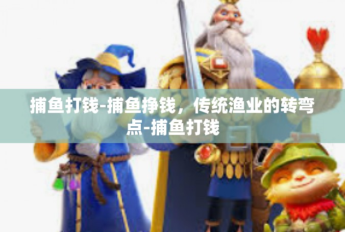 捕鱼打钱-捕鱼挣钱，传统渔业的转弯点-捕鱼打钱