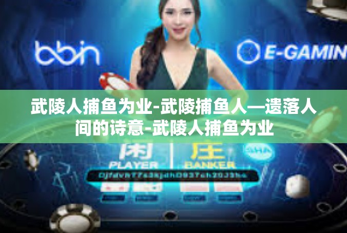 武陵人捕鱼为业-武陵捕鱼人—遗落人间的诗意-武陵人捕鱼为业