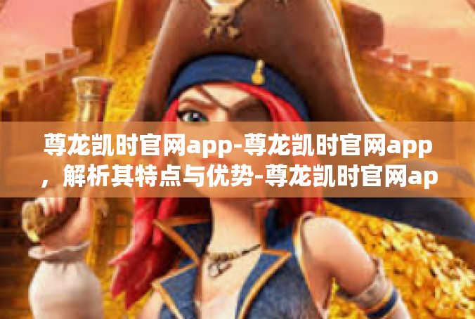 尊龙凯时官网app-尊龙凯时官网app，解析其特点与优势-尊龙凯时官网app