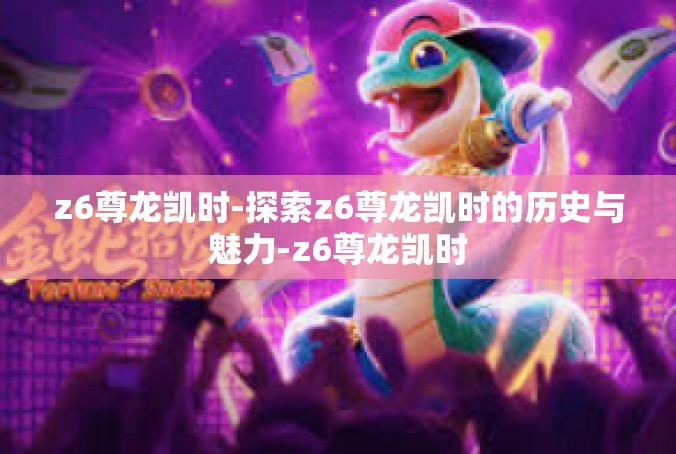 z6尊龙凯时-探索z6尊龙凯时的历史与魅力-z6尊龙凯时