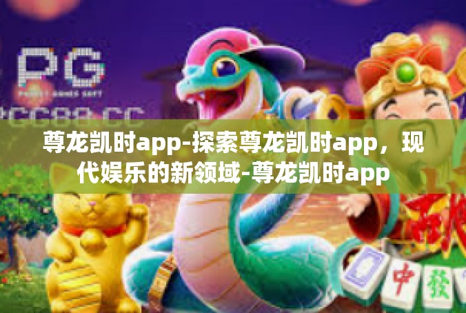尊龙凯时app-探索尊龙凯时app，现代娱乐的新领域-尊龙凯时app