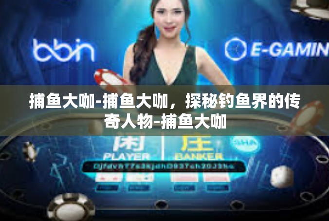 捕鱼大咖-捕鱼大咖，探秘钓鱼界的传奇人物-捕鱼大咖
