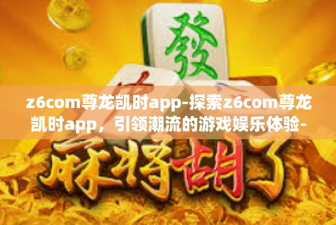 z6com尊龙凯时app-探索z6com尊龙凯时app，引领潮流的游戏娱乐体验-z6com尊龙凯时app