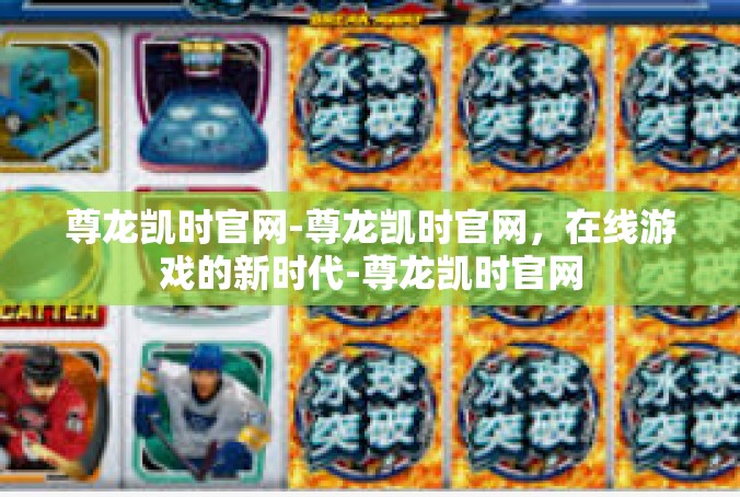 尊龙凯时官网-尊龙凯时官网，在线游戏的新时代-尊龙凯时官网
