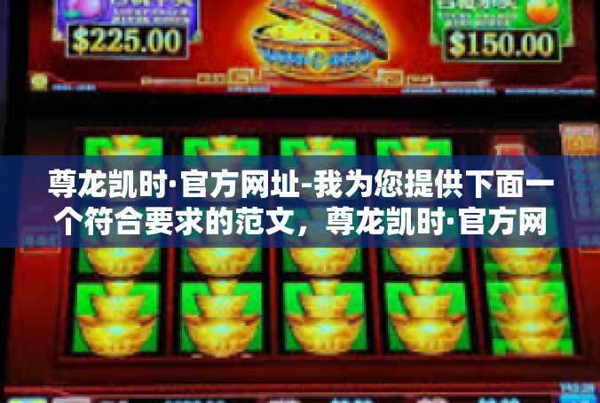 尊龙凯时·官方网址-我为您提供下面一个符合要求的范文，尊龙凯时·官方网址