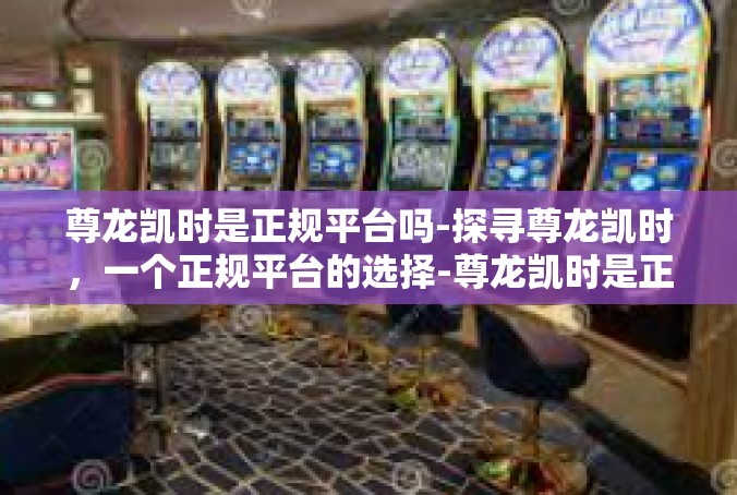 尊龙凯时是正规平台吗-探寻尊龙凯时，一个正规平台的选择-尊龙凯时是正规平台吗