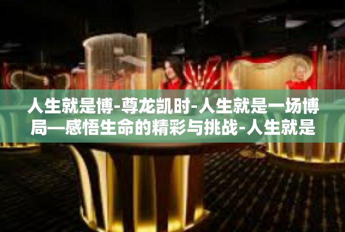 人生就是博-尊龙凯时-人生就是一场博局—感悟生命的精彩与挑战-人生就是博-尊龙凯时