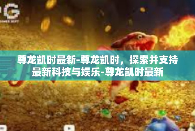 尊龙凯时最新-尊龙凯时，探索并支持最新科技与娱乐-尊龙凯时最新