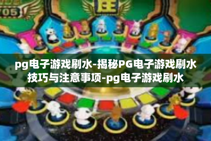 pg电子游戏刷水-揭秘PG电子游戏刷水技巧与注意事项-pg电子游戏刷水