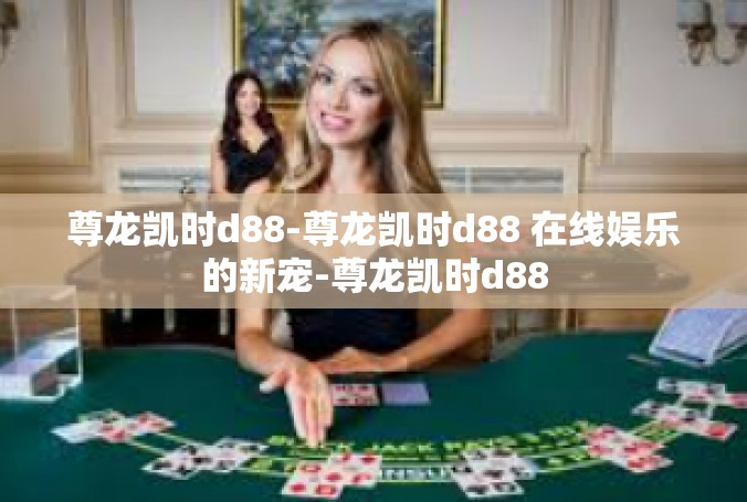 尊龙凯时d88-尊龙凯时d88 在线娱乐的新宠-尊龙凯时d88
