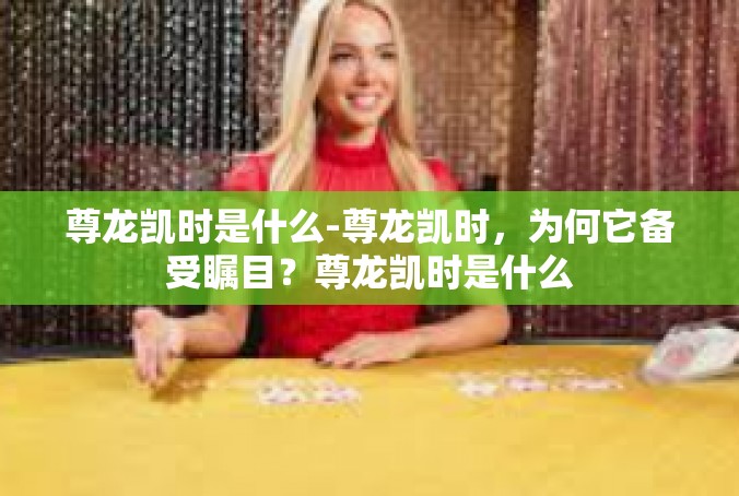 尊龙凯时是什么-尊龙凯时，为何它备受瞩目？尊龙凯时是什么